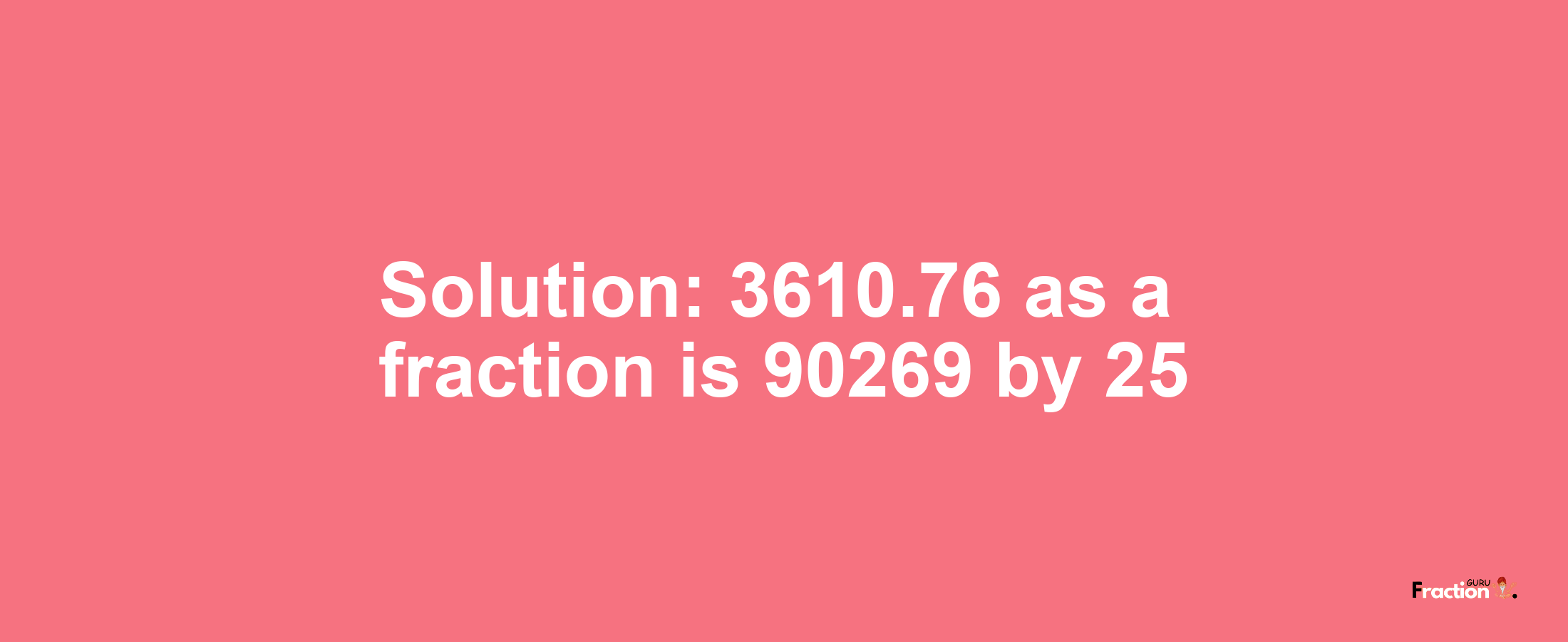 Solution:3610.76 as a fraction is 90269/25